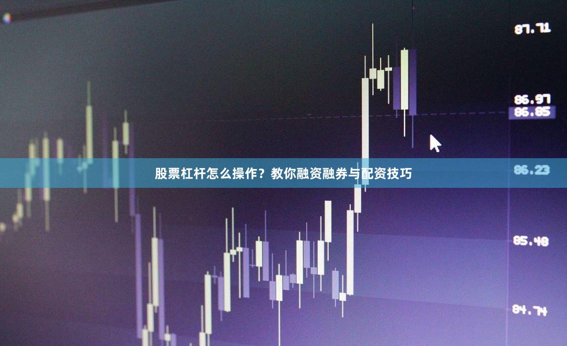 股票杠杆怎么操作？教你融资融券与配资技巧