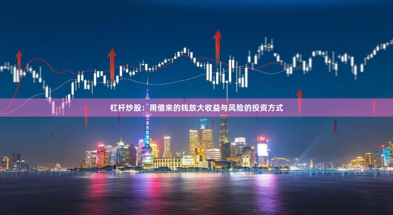 杠杆炒股:用借来的钱放大收益与风险的投资方式