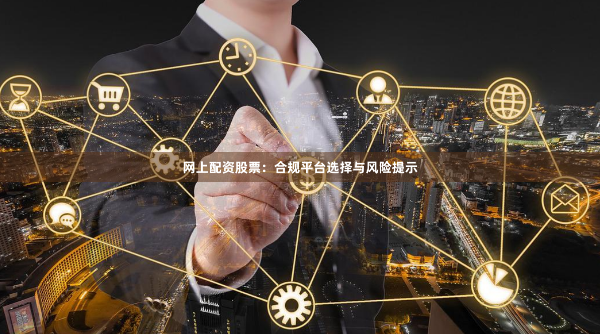 网上配资股票：合规平台选择与风险提示