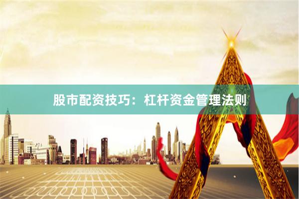 股市配资技巧:杠杆资金管理法则