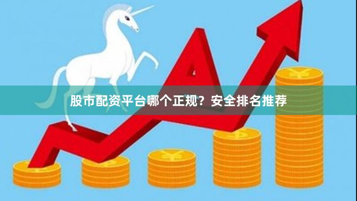 股市配资平台哪个正规？安全排名推荐