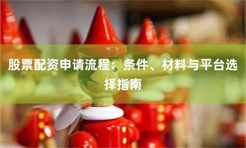 股票配资申请流程:条件、材料与平台选择指南