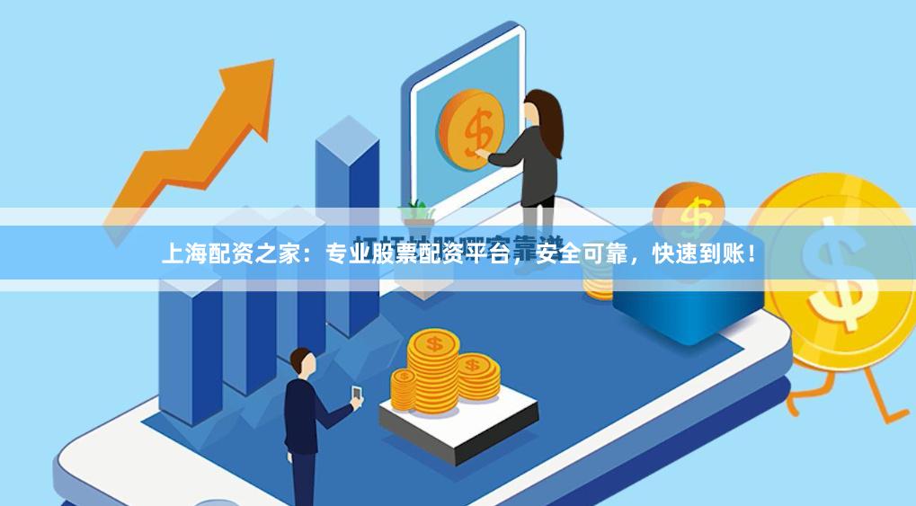 上海配资之家：专业股票配资平台，安全可靠，快速到账！