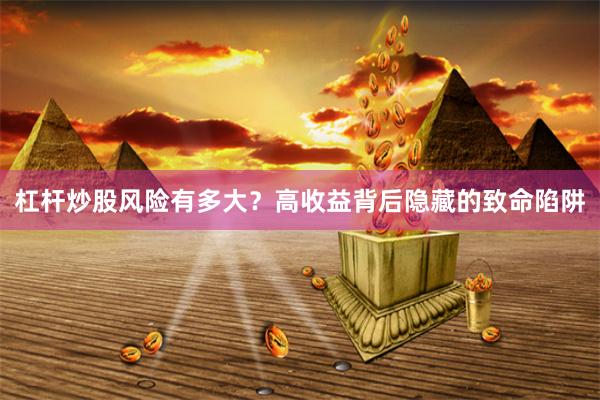 杠杆炒股风险有多大？高收益背后隐藏的致命陷阱