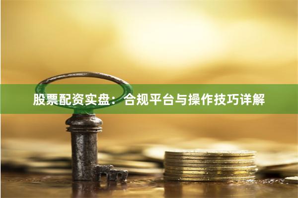股票配资实盘：合规平台与操作技巧详解