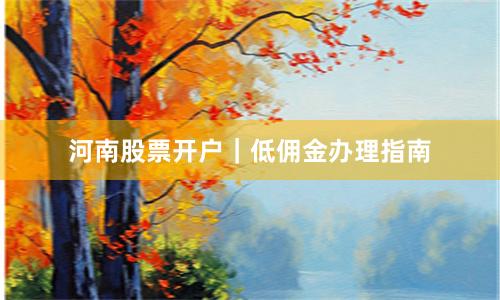 河南股票开户｜低佣金办理指南