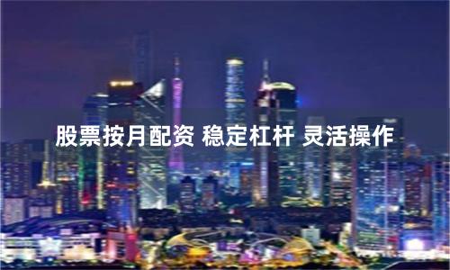 股票按月配资 稳定杠杆 灵活操作