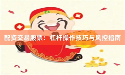 配资交易股票：杠杆操作技巧与风控指南