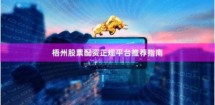 梧州股票配资正规平台推荐指南