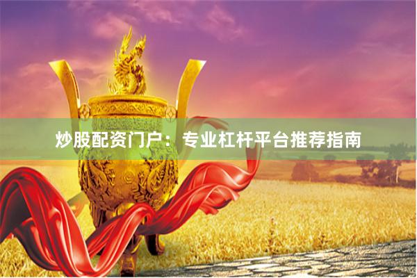 炒股配资门户：专业杠杆平台推荐指南